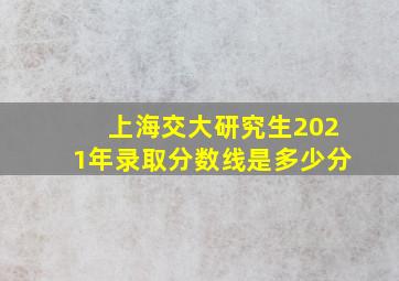 上海交大研究生2021年录取分数线是多少分