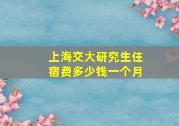 上海交大研究生住宿费多少钱一个月