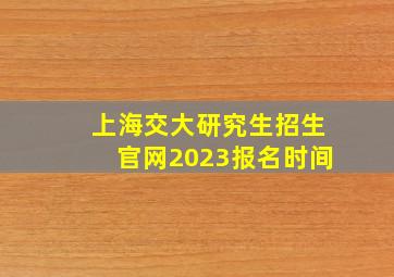 上海交大研究生招生官网2023报名时间