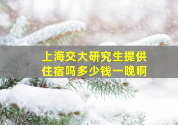 上海交大研究生提供住宿吗多少钱一晚啊