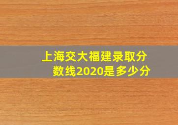 上海交大福建录取分数线2020是多少分