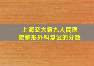 上海交大第九人民医院整形外科复试的分数