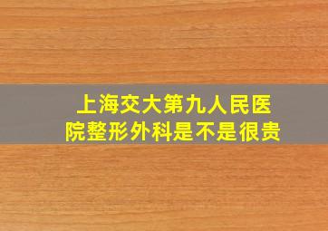 上海交大第九人民医院整形外科是不是很贵