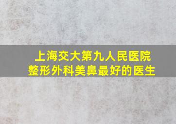 上海交大第九人民医院整形外科美鼻最好的医生