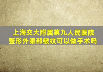 上海交大附属第九人民医院整形外眼部皱纹可以做手术吗