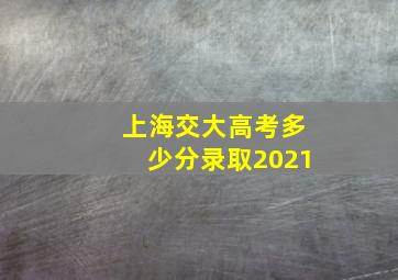 上海交大高考多少分录取2021