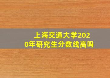 上海交通大学2020年研究生分数线高吗