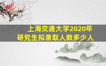 上海交通大学2020年研究生拟录取人数多少人