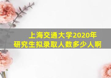 上海交通大学2020年研究生拟录取人数多少人啊