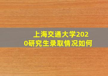 上海交通大学2020研究生录取情况如何