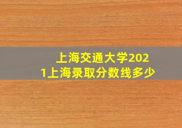 上海交通大学2021上海录取分数线多少