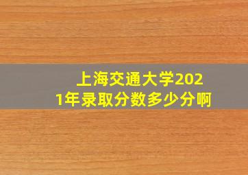 上海交通大学2021年录取分数多少分啊