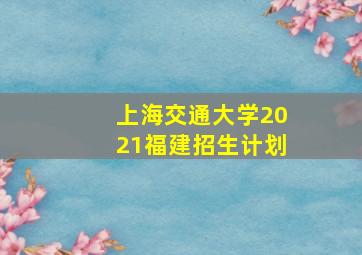 上海交通大学2021福建招生计划