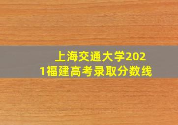 上海交通大学2021福建高考录取分数线