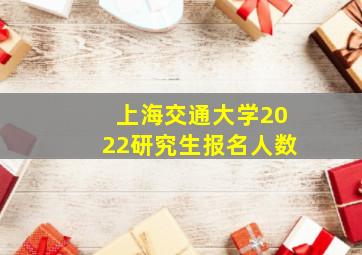 上海交通大学2022研究生报名人数