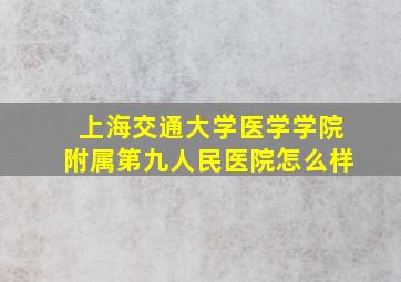 上海交通大学医学学院附属第九人民医院怎么样