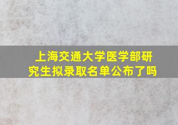 上海交通大学医学部研究生拟录取名单公布了吗