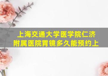 上海交通大学医学院仁济附属医院胃镜多久能预约上