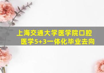 上海交通大学医学院口腔医学5+3一体化毕业去向