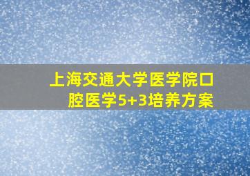 上海交通大学医学院口腔医学5+3培养方案