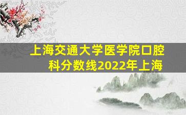 上海交通大学医学院口腔科分数线2022年上海