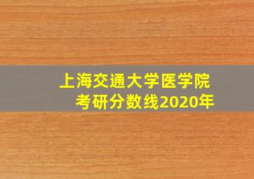 上海交通大学医学院考研分数线2020年