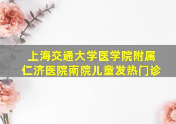 上海交通大学医学院附属仁济医院南院儿童发热门诊