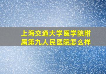 上海交通大学医学院附属第九人民医院怎么样