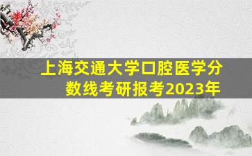 上海交通大学口腔医学分数线考研报考2023年