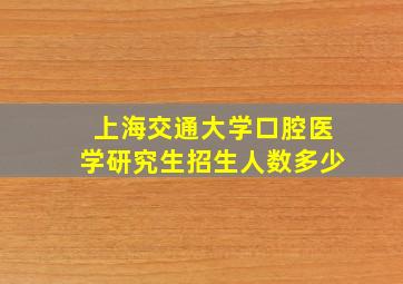 上海交通大学口腔医学研究生招生人数多少