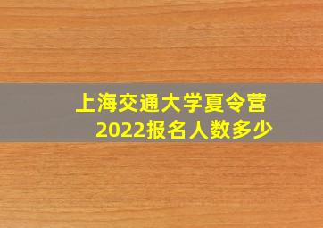 上海交通大学夏令营2022报名人数多少