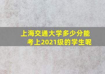 上海交通大学多少分能考上2021级的学生呢