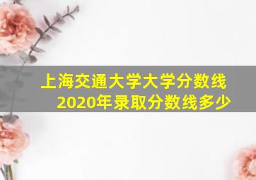 上海交通大学大学分数线2020年录取分数线多少