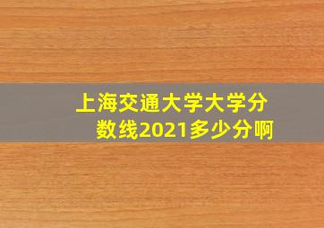 上海交通大学大学分数线2021多少分啊