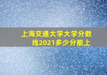 上海交通大学大学分数线2021多少分能上