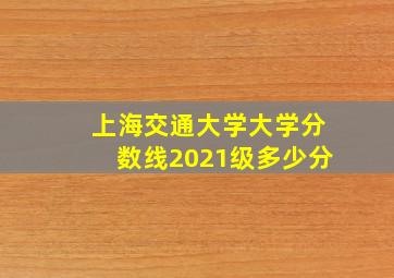 上海交通大学大学分数线2021级多少分