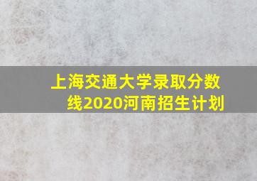 上海交通大学录取分数线2020河南招生计划