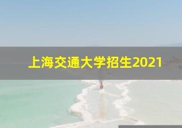 上海交通大学招生2021