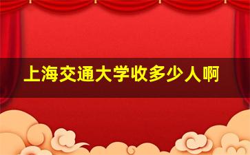 上海交通大学收多少人啊