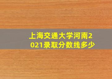 上海交通大学河南2021录取分数线多少