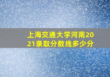 上海交通大学河南2021录取分数线多少分