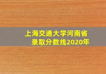 上海交通大学河南省录取分数线2020年