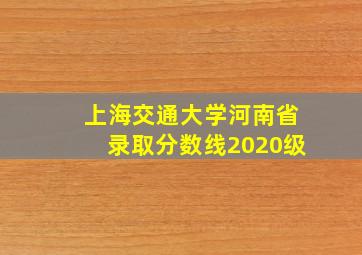 上海交通大学河南省录取分数线2020级