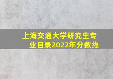 上海交通大学研究生专业目录2022年分数线