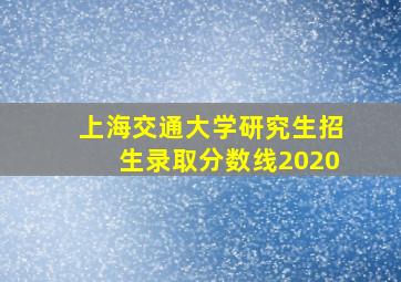 上海交通大学研究生招生录取分数线2020