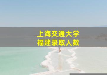 上海交通大学福建录取人数