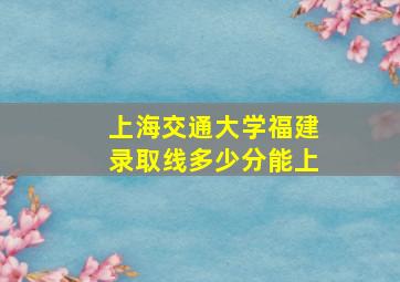 上海交通大学福建录取线多少分能上