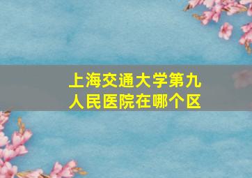 上海交通大学第九人民医院在哪个区