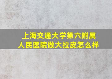 上海交通大学第六附属人民医院做大拉皮怎么样