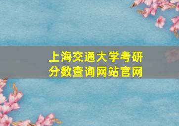 上海交通大学考研分数查询网站官网